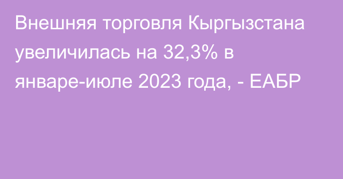 Внешняя торговля Кыргызстана увеличилась на 32,3% в январе-июле 2023 года, - ЕАБР