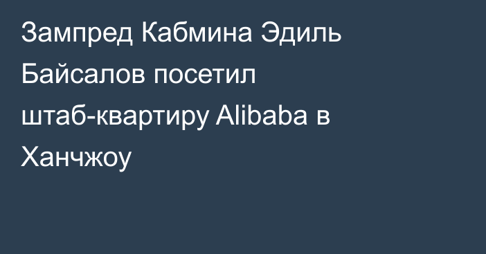 Зампред Кабмина Эдиль Байсалов посетил штаб-квартиру Alibaba в Ханчжоу