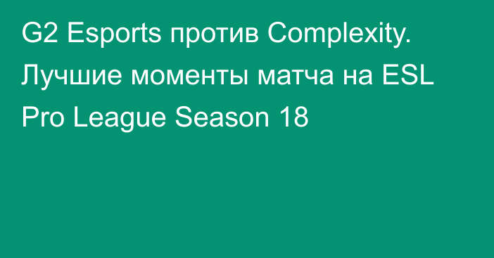 G2 Esports против Complexity. Лучшие моменты матча на ESL Pro League Season 18