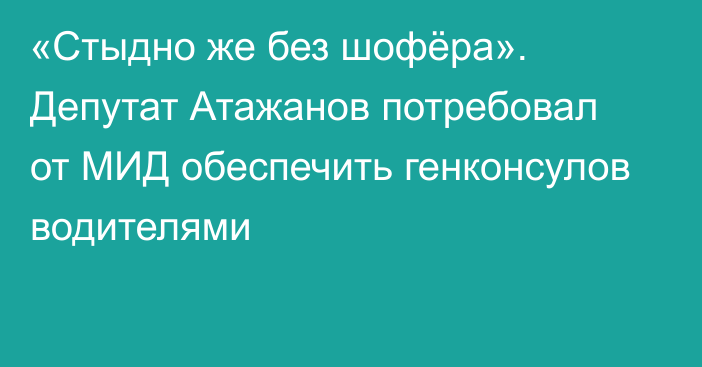 «Стыдно же без шофёра». Депутат Атажанов потребовал от МИД обеспечить генконсулов водителями