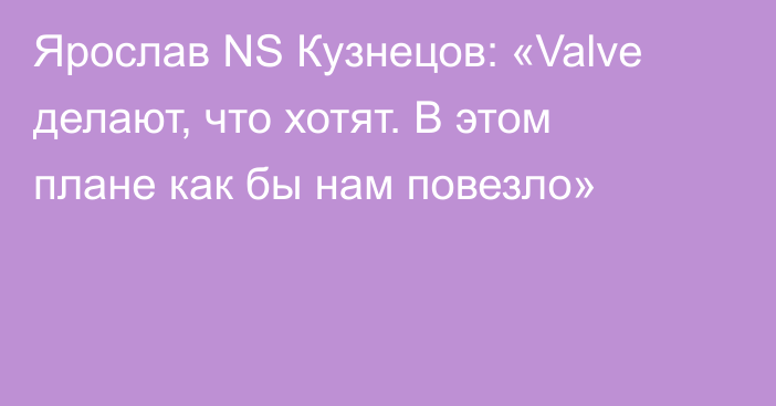 Ярослав NS Кузнецов: «Valve делают, что хотят. В этом плане как бы нам повезло»