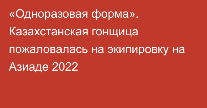 «Одноразовая форма». Казахстанская гонщица пожаловалась на экипировку на Азиаде 2022
