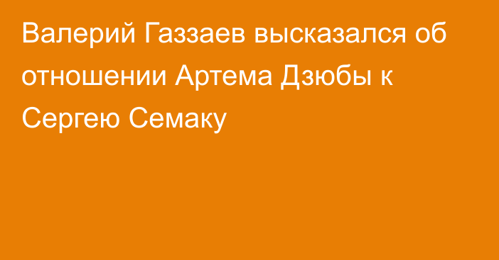 Валерий Газзаев высказался об отношении Артема Дзюбы к Сергею Семаку