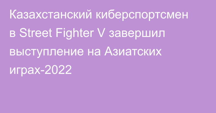 Казахстанский киберспортсмен в Street Fighter V завершил выступление на Азиатских играх-2022