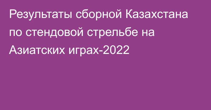 Результаты сборной Казахстана по стендовой стрельбе на Азиатских играх-2022