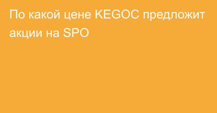 По какой цене KEGOC предложит акции на SPO