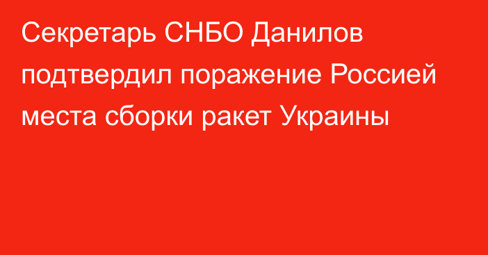 Секретарь СНБО Данилов подтвердил поражение Россией места сборки ракет Украины
