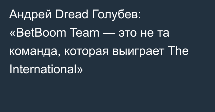 Андрей Dread Голубев: «BetBoom Team — это не та команда, которая выиграет The International»