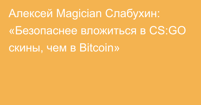 Алексей Magician Слабухин: «Безопаснее вложиться в CS:GO скины, чем в Bitcoin»
