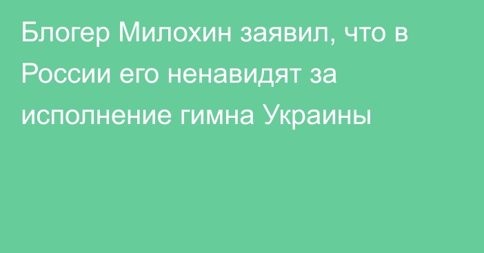 Блогер Милохин заявил, что в России его ненавидят за исполнение гимна Украины