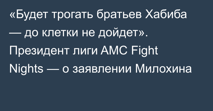 «Будет трогать братьев Хабиба — до клетки не дойдет». Президент лиги AMC Fight Nights — о заявлении Милохина