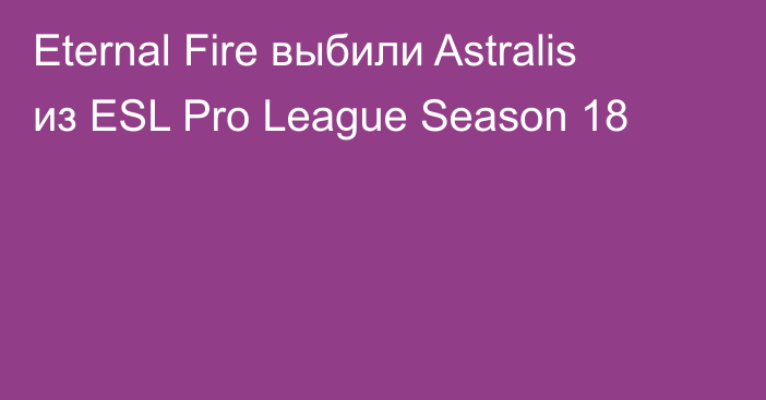 Eternal Fire выбили Astralis из ESL Pro League Season 18