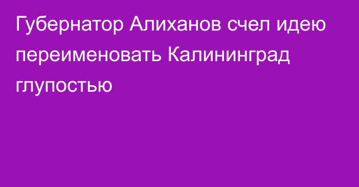 Губернатор Алиханов счел идею переименовать Калининград глупостью