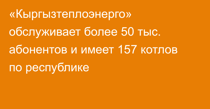 «Кыргызтеплоэнерго» обслуживает более 50 тыс. абонентов и имеет 157 котлов по республике