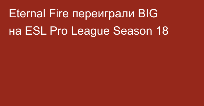 Eternal Fire переиграли BIG на ESL Pro League Season 18