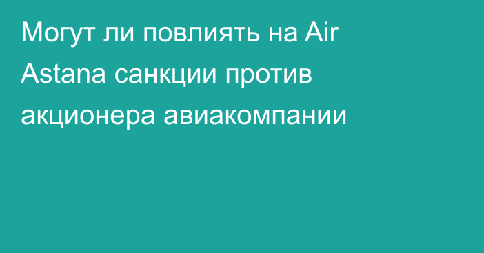 Могут ли повлиять на Air Astana санкции против акционера авиакомпании