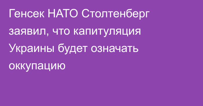 Генсек НАТО Столтенберг заявил, что капитуляция Украины будет означать оккупацию