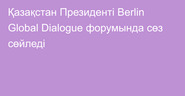 Қазақстан Президенті Berlin Global Dialogue форумында сөз сөйледі