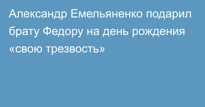 Александр Емельяненко подарил брату Федору на день рождения «свою трезвость»