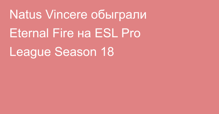 Natus Vincere обыграли Eternal Fire на ESL Pro League Season 18