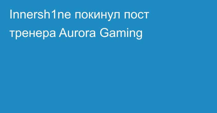 Innersh1ne покинул пост тренера Aurora Gaming