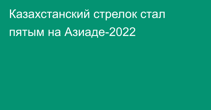 Казахстанский стрелок стал пятым на Азиаде-2022