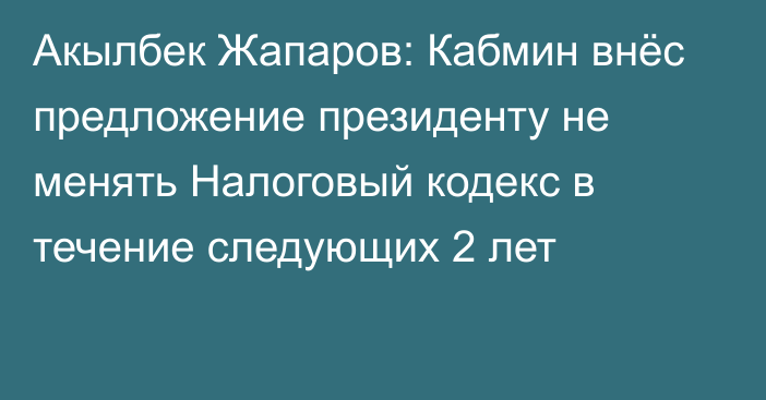 Акылбек Жапаров: Кабмин внёс предложение президенту не менять Налоговый кодекс в течение следующих 2 лет