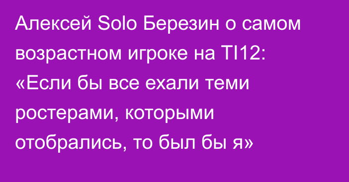 Алексей Solo Березин о самом возрастном игроке на TI12: «Если бы все ехали теми ростерами, которыми отобрались, то был бы я»