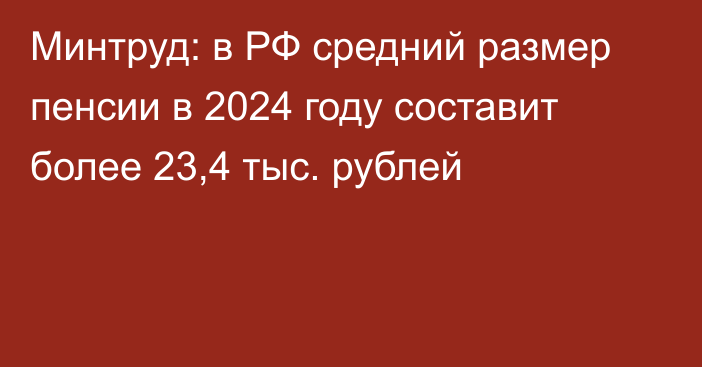 Минтруд: в РФ средний размер пенсии в 2024 году составит более 23,4 тыс. рублей