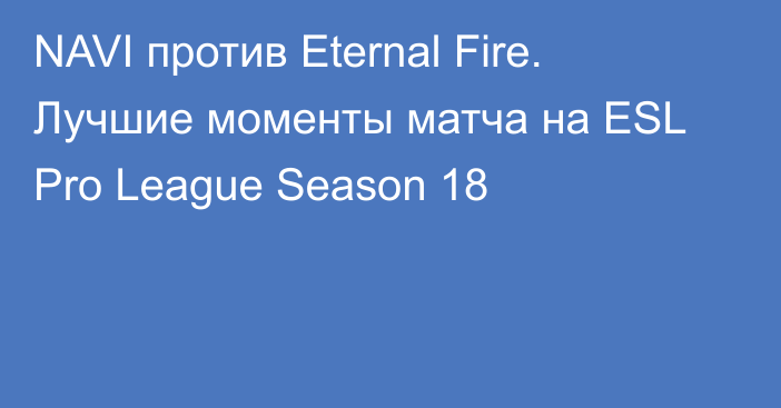 NAVI против Eternal Fire. Лучшие моменты матча на ESL Pro League Season 18