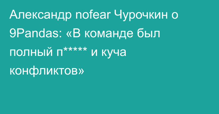 Александр nofear Чурочкин о 9Pandas: «В команде был полный п***** и куча конфликтов»