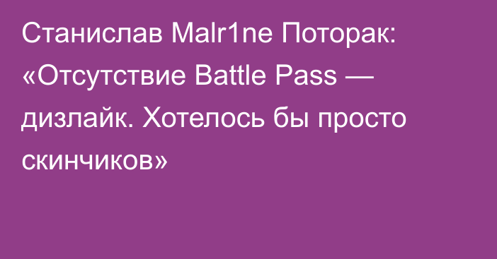 Станислав Malr1ne Поторак: «Отсутствие Battle Pass — дизлайк. Хотелось бы просто скинчиков»
