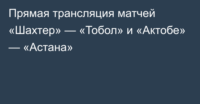 Прямая трансляция матчей «Шахтер» — «Тобол» и «Актобе» — «Астана»