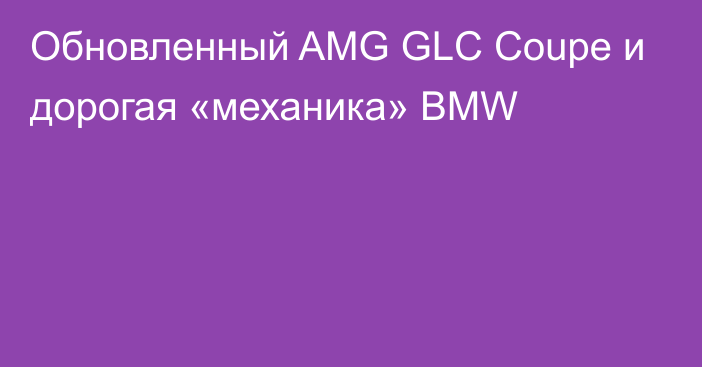 Обновленный AMG GLC Coupe и дорогая «механика» BMW