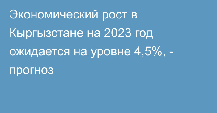 Экономический рост в Кыргызстане на 2023 год ожидается на уровне 4,5%, - прогноз