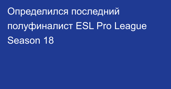 Определился последний полуфиналист ESL Pro League Season 18