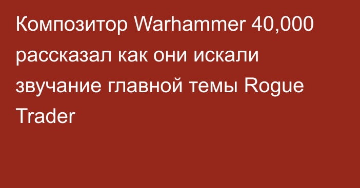 Композитор Warhammer 40,000 рассказал как они искали звучание главной темы Rogue Trader