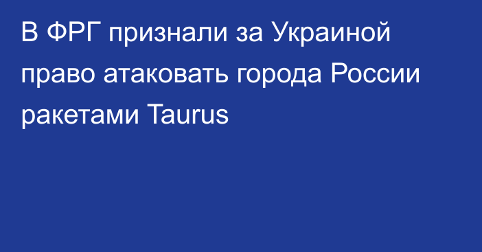В ФРГ признали за Украиной право атаковать города России ракетами Taurus