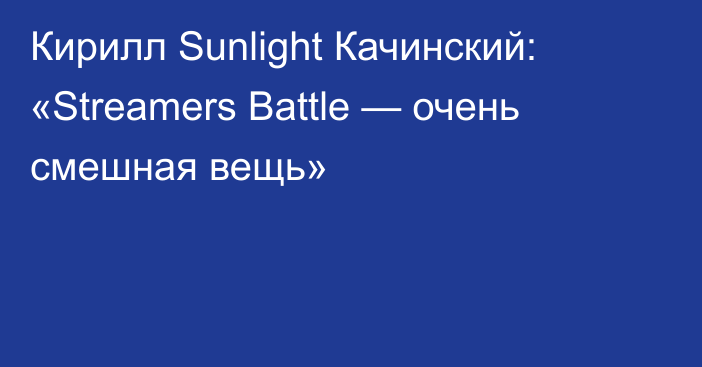 Кирилл Sunlight Качинский: «Streamers Battle — очень смешная вещь»