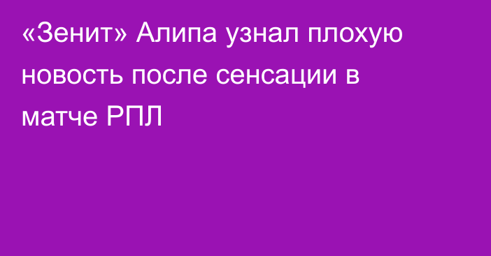 «Зенит» Алипа узнал плохую новость после сенсации в матче РПЛ