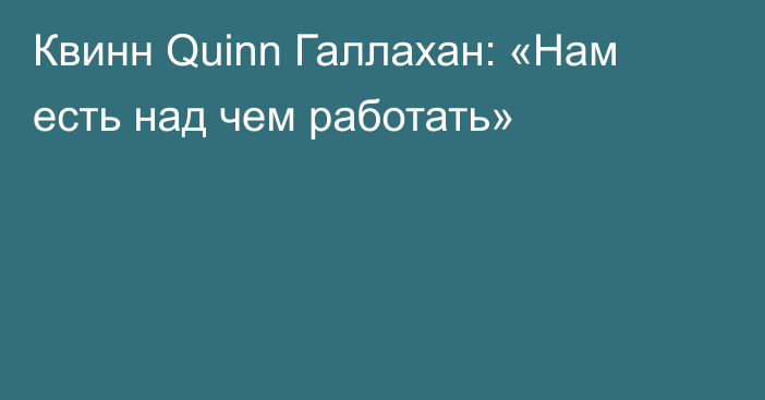 Квинн Quinn Галлахан: «Нам есть над чем работать»