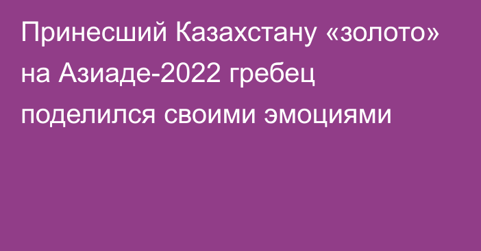 Принесший Казахстану «золото» на Азиаде-2022 гребец поделился своими эмоциями