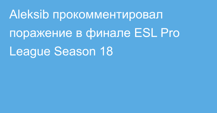 Aleksib прокомментировал поражение в финале ESL Pro League Season 18