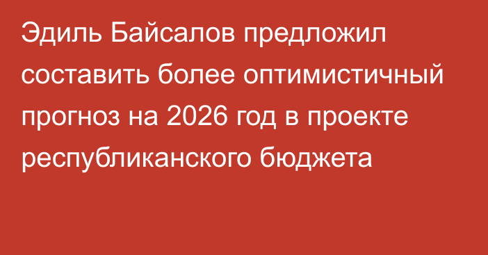 Эдиль Байсалов предложил составить более оптимистичный прогноз на 2026 год в проекте республиканского бюджета