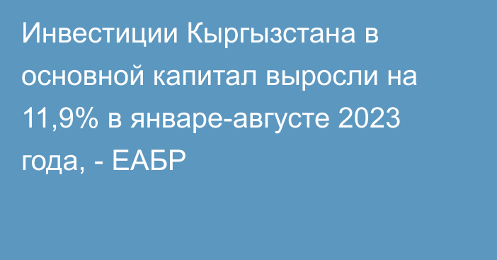 Инвестиции Кыргызстана в основной капитал выросли на 11,9% в январе-августе 2023 года, - ЕАБР