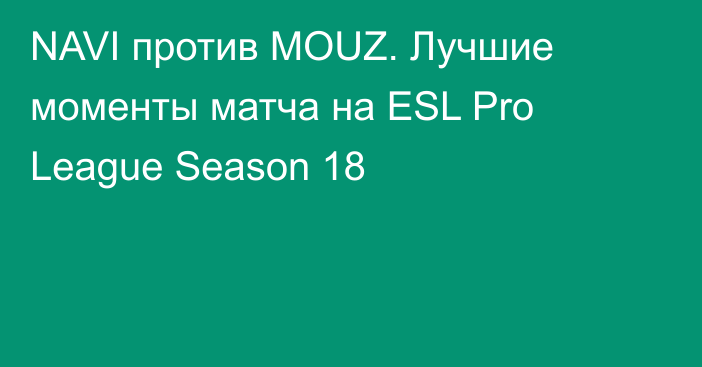 NAVI против MOUZ. Лучшие моменты матча на ESL Pro League Season 18