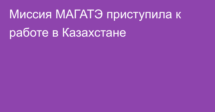 Миссия МАГАТЭ приступила к работе в Казахстане