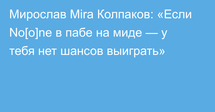 Мирослав Mira Колпаков: «Если No[o]ne в пабе на миде — у тебя нет шансов выиграть»