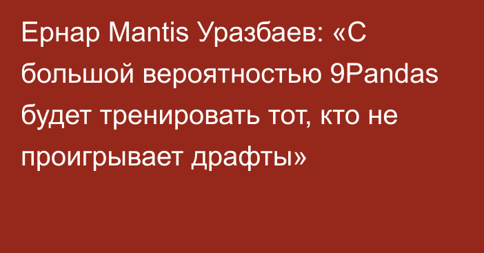 Ернар Mantis Уразбаев: «С большой вероятностью 9Pandas будет тренировать тот, кто не проигрывает драфты»