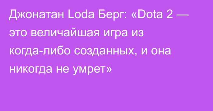 Джонатан Loda Берг: «Dota 2 — это величайшая игра из когда-либо созданных, и она никогда не умрет»